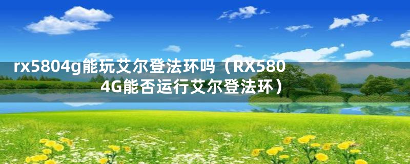 rx5804g能玩艾尔登法环吗（RX580 4G能否运行艾尔登法环）