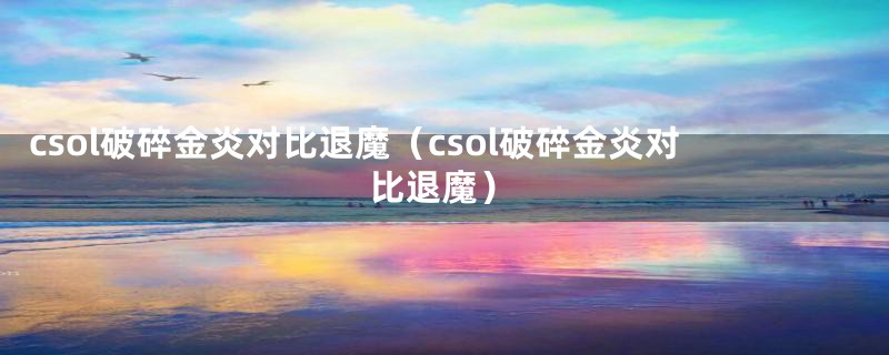 csol破碎金炎对比退魔（csol破碎金炎对比退魔）