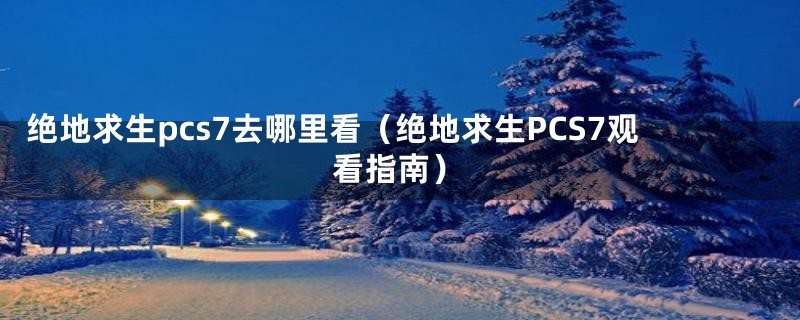 绝地求生pcs7去哪里看（绝地求生PCS7观看指南）