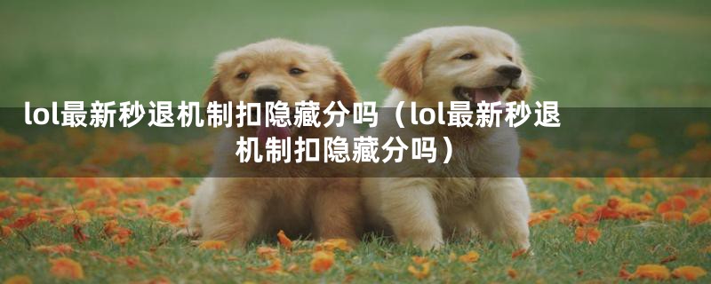 lol最新秒退机制扣隐藏分吗（lol最新秒退机制扣隐藏分吗）