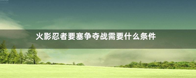 火影忍者要塞争夺战需要什么条件