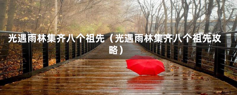 光遇雨林集齐八个祖先（光遇雨林集齐八个祖先攻略）