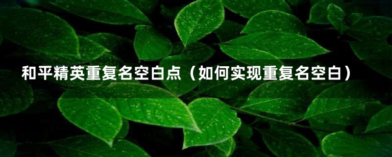 和平精英重复名空白点（如何实现重复名空白）