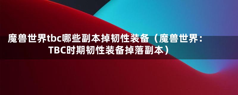 魔兽世界tbc哪些副本掉韧性装备（魔兽世界：TBC时期韧性装备掉落副本）