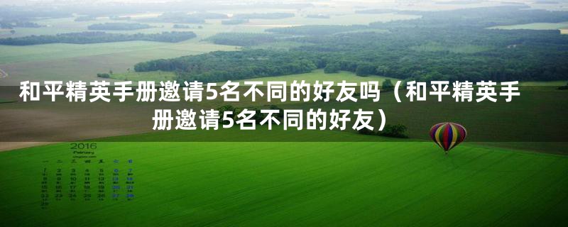 和平精英手册邀请5名不同的好友吗（和平精英手册邀请5名不同的好友）