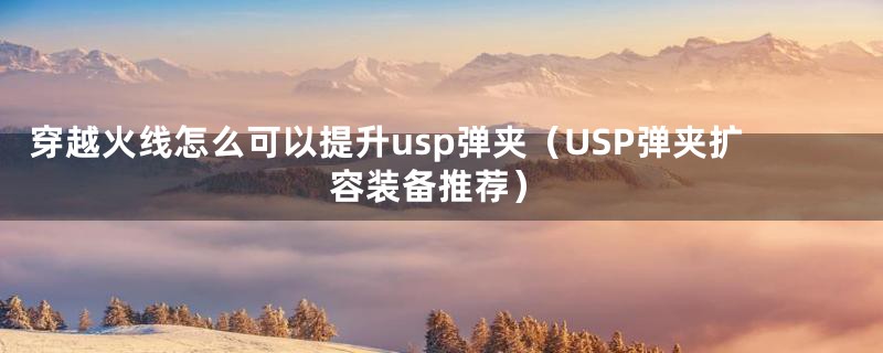 穿越火线怎么可以提升usp弹夹（USP弹夹扩容装备推荐）