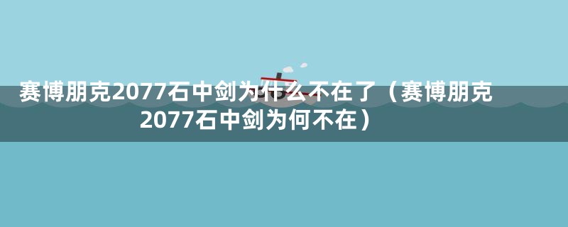 赛博朋克2077石中剑为什么不在了（赛博朋克2077石中剑为何不在）