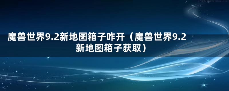 魔兽世界9.2新地图箱子咋开（魔兽世界9.2新地图箱子获取）