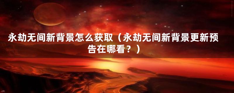 永劫无间新背景怎么获取（永劫无间新背景更新预告在哪看？）