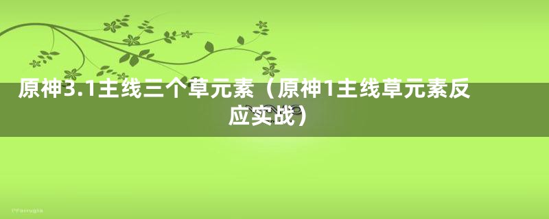 原神3.1主线三个草元素（原神1主线草元素反应实战）