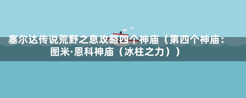 塞尔达传说荒野之息攻略四个神庙（第四个神庙：图米·恩科神庙（冰柱之力））