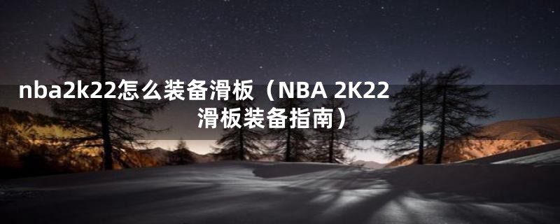 nba2k22怎么装备滑板（NBA 2K22滑板装备指南）