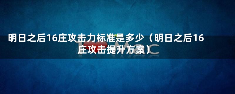 明日之后16庄攻击力标准是多少（明日之后16庄攻击提升方案）