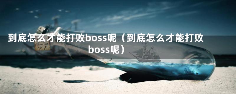 到底怎么才能打败boss呢（到底怎么才能打败boss呢）