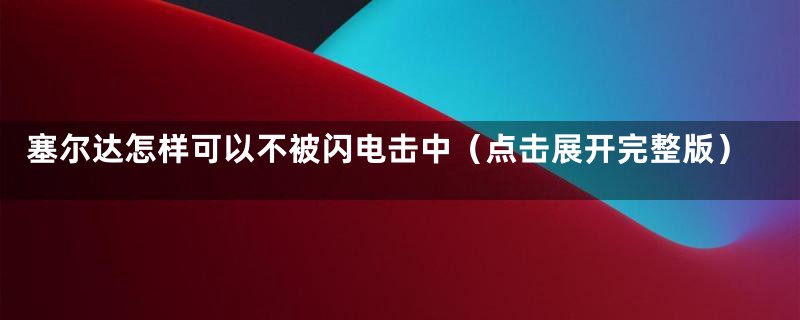 塞尔达怎样可以不被闪电击中（点击展开完整版）