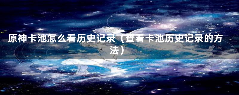 原神卡池怎么看历史记录（查看卡池历史记录的方法）