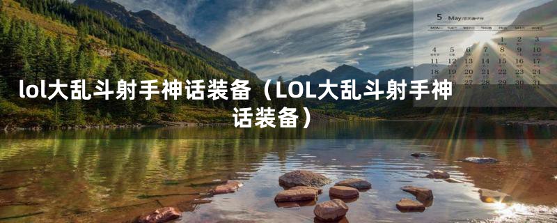 lol大乱斗射手神话装备（LOL大乱斗射手神话装备）