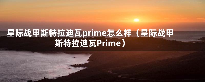 星际战甲斯特拉迪瓦prime怎么样（星际战甲斯特拉迪瓦Prime）