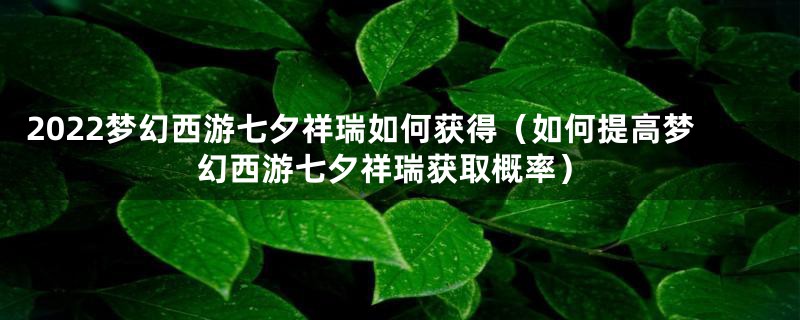 2022梦幻西游七夕祥瑞如何获得（如何提高梦幻西游七夕祥瑞获取概率）