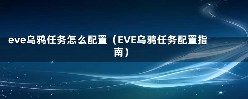 eve乌鸦任务怎么配置（EVE乌鸦任务配置指南）