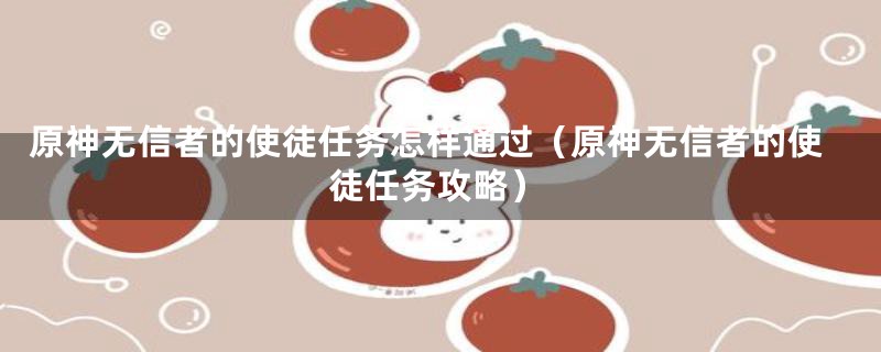 原神无信者的使徒任务怎样通过（原神无信者的使徒任务攻略）