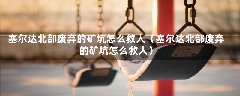 塞尔达北部废弃的矿坑怎么救人（塞尔达北部废弃的矿坑怎么救人）