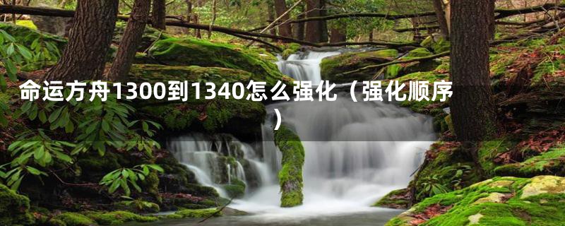 命运方舟1300到1340怎么强化（强化顺序）