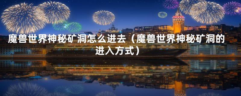 魔兽世界神秘矿洞怎么进去（魔兽世界神秘矿洞的进入方式）