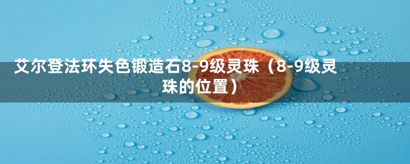 艾尔登法环失色锻造石8-9级灵珠（8-9级灵珠的位置）