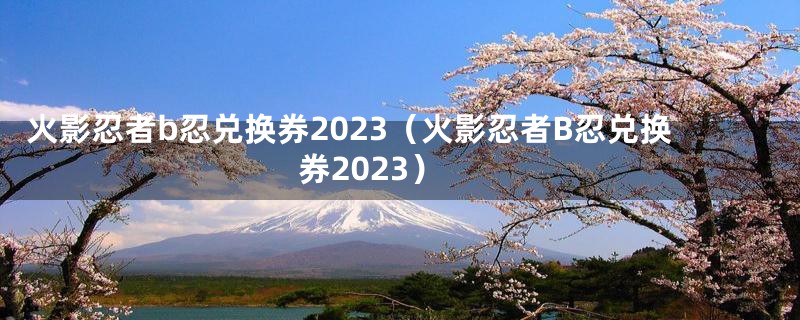 火影忍者b忍兑换券2023（火影忍者B忍兑换券2023）