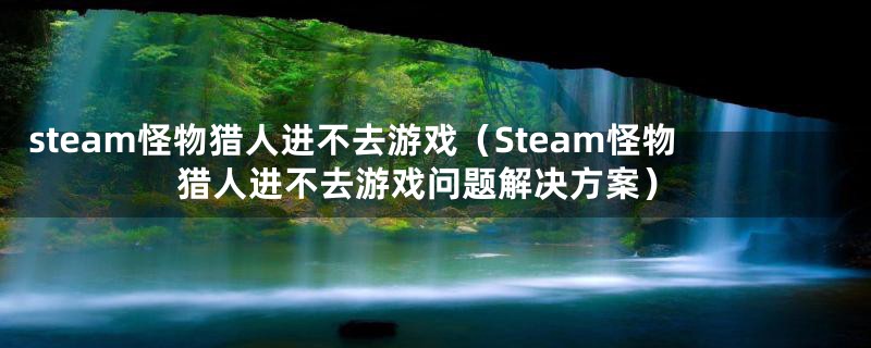 steam怪物猎人进不去游戏（Steam怪物猎人进不去游戏问题解决方案）