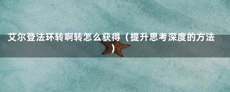 艾尔登法环转啊转怎么获得（提升思考深度的方法）