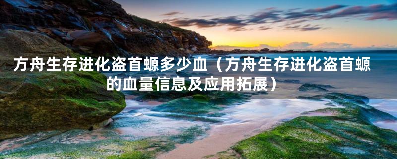 方舟生存进化盗首螈多少血（方舟生存进化盗首螈的血量信息及应用拓展）