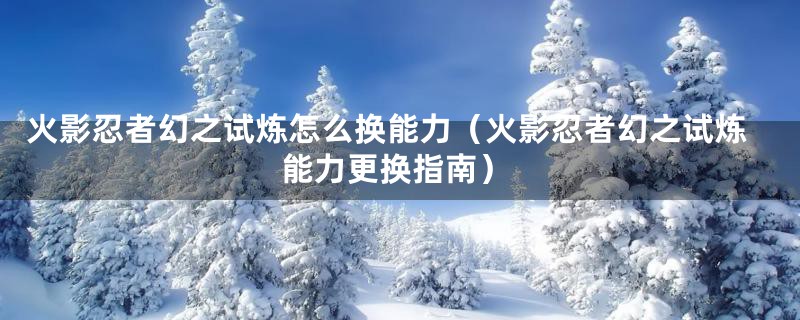 火影忍者幻之试炼怎么换能力（火影忍者幻之试炼能力更换指南）