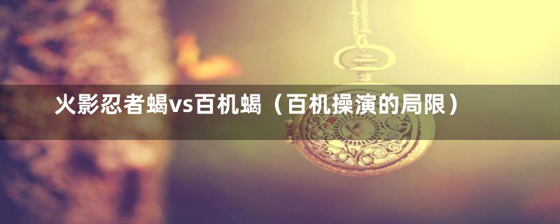 火影忍者蝎vs百机蝎（百机操演的局限）