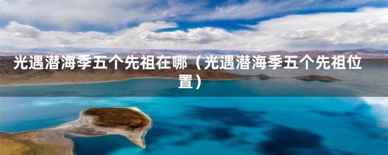 光遇潜海季五个先祖在哪（光遇潜海季五个先祖位置）