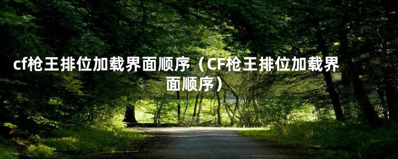 cf枪王排位加载界面顺序（CF枪王排位加载界面顺序）