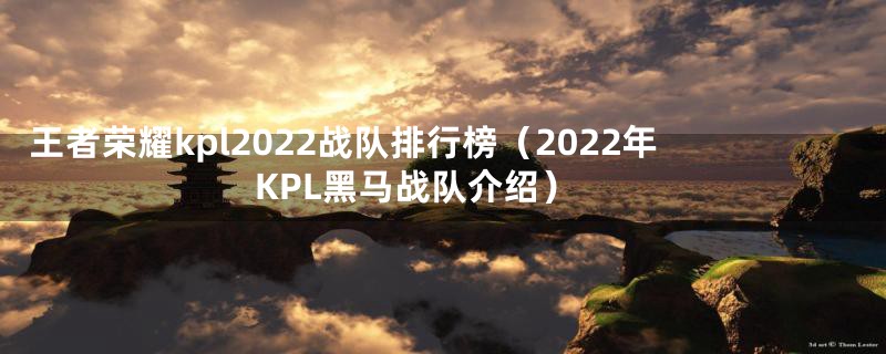 王者荣耀kpl2022战队排行榜（2022年KPL黑马战队介绍）