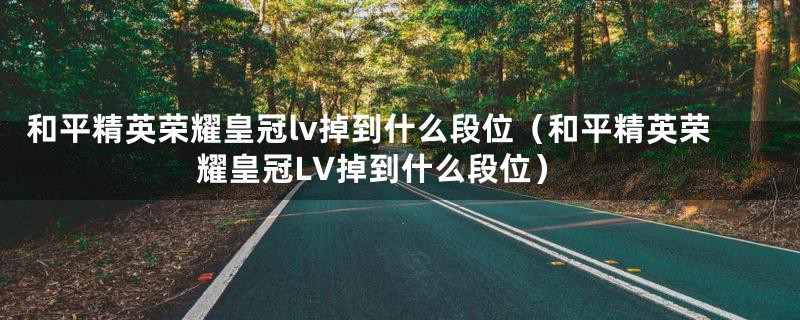 和平精英荣耀皇冠lv掉到什么段位（和平精英荣耀皇冠LV掉到什么段位）