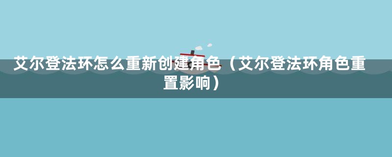 艾尔登法环怎么重新创建角色（艾尔登法环角色重置影响）