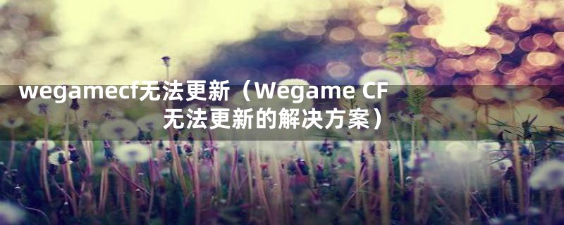 wegamecf无法更新（Wegame CF无法更新的解决方案）