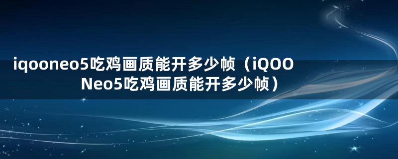 iqooneo5吃鸡画质能开多少帧（iQOONeo5吃鸡画质能开多少帧）