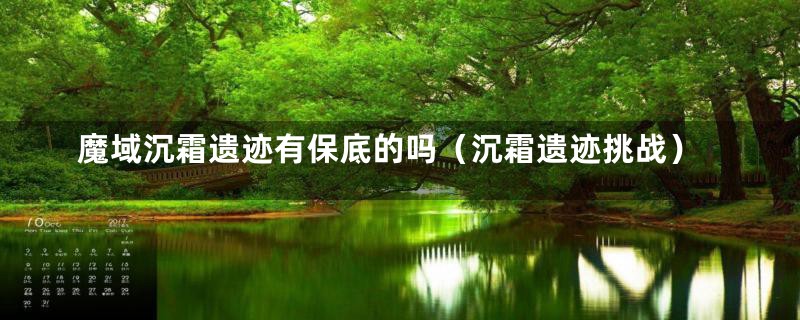 魔域沉霜遗迹有保底的吗（沉霜遗迹挑战）