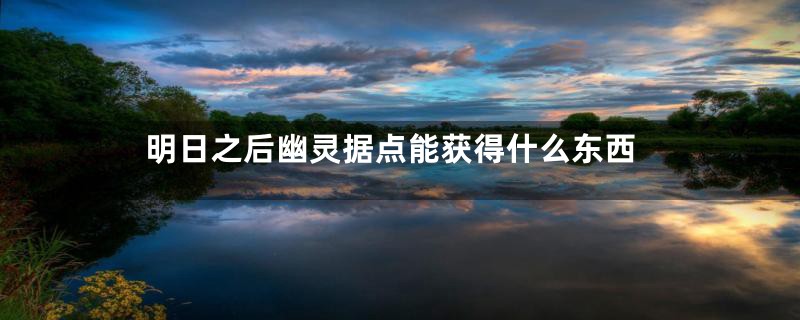 明日之后幽灵据点能获得什么东西