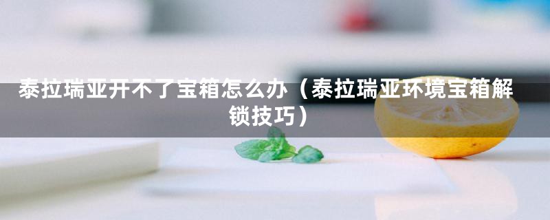 泰拉瑞亚开不了宝箱怎么办（泰拉瑞亚环境宝箱解锁技巧）