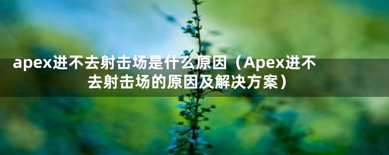 apex进不去射击场是什么原因（Apex进不去射击场的原因及解决方案）