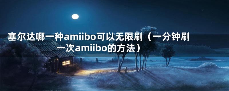 塞尔达哪一种amiibo可以无限刷（一分钟刷一次amiibo的方法）