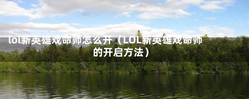 lol新英雄戏命师怎么开（LOL新英雄戏命师的开启方法）