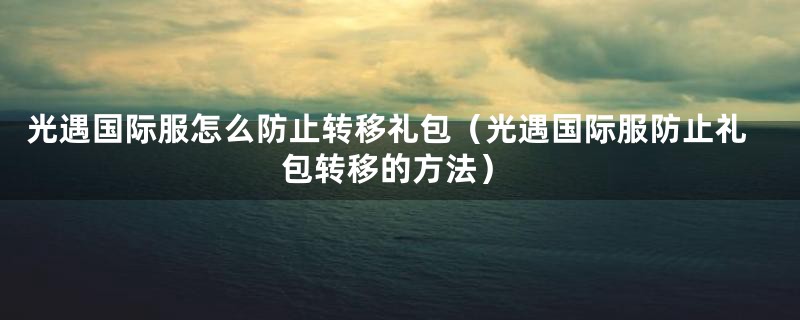 光遇国际服怎么防止转移礼包（光遇国际服防止礼包转移的方法）