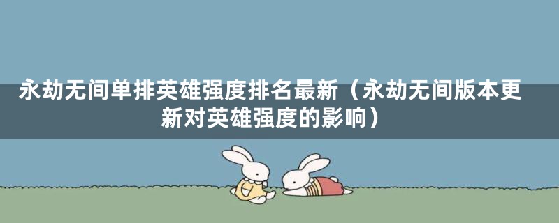 永劫无间单排英雄强度排名最新（永劫无间版本更新对英雄强度的影响）